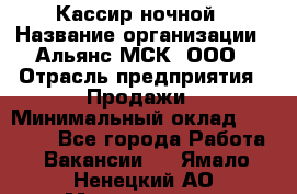 Кассир ночной › Название организации ­ Альянс-МСК, ООО › Отрасль предприятия ­ Продажи › Минимальный оклад ­ 25 000 - Все города Работа » Вакансии   . Ямало-Ненецкий АО,Муравленко г.